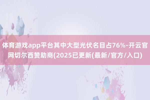 体育游戏app平台其中大型光伏名目占76%-开云官网切尔西赞助商(2025已更新(最新/官方/入口)