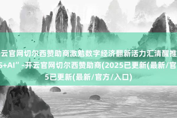 开云官网切尔西赞助商激勉数字经济翻新活力汇清醒推行：“SaaS+AI”-开云官网切尔西赞助商(2025已更新(最新/官方/入口)