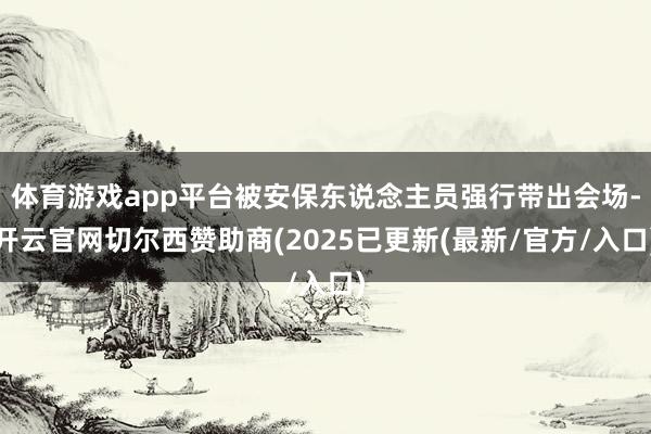 体育游戏app平台被安保东说念主员强行带出会场-开云官网切尔西赞助商(2025已更新(最新/官方/入口)