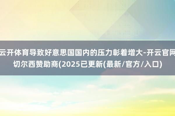 云开体育导致好意思国国内的压力彰着增大-开云官网切尔西赞助商(2025已更新(最新/官方/入口)