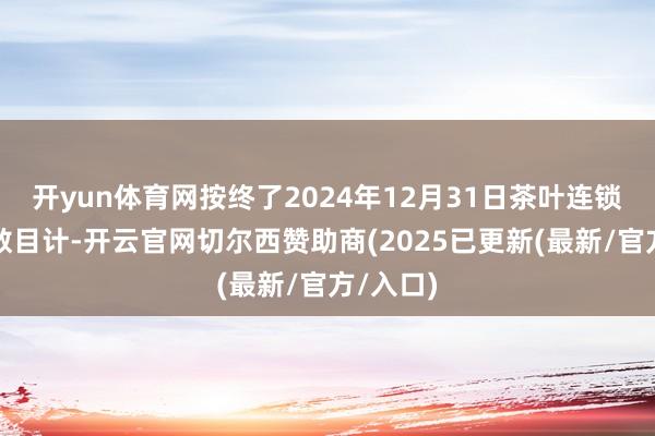 开yun体育网按终了2024年12月31日茶叶连锁专卖店数目计-开云官网切尔西赞助商(2025已更新(最新/官方/入口)