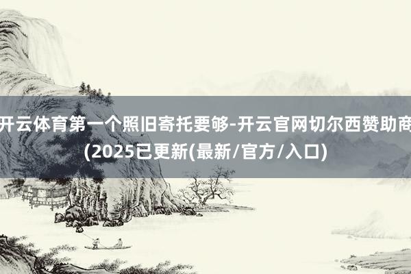 开云体育　　第一个照旧寄托要够-开云官网切尔西赞助商(2025已更新(最新/官方/入口)