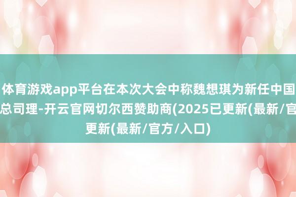 体育游戏app平台在本次大会中称魏想琪为新任中国区市集部总司理-开云官网切尔西赞助商(2025已更新(最新/官方/入口)