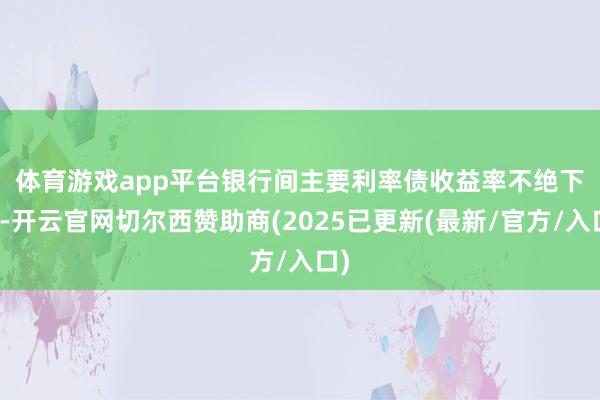 体育游戏app平台 银行间主要利率债收益率不绝下行-开云官网切尔西赞助商(2025已更新(最新/官方/入口)
