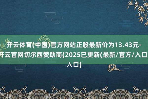 开云体育(中国)官方网站正股最新价为13.43元-开云官网切尔西赞助商(2025已更新(最新/官方/入口)