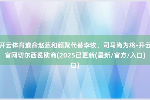 开云体育遂命赵葱和颜聚代替李牧、司马尚为将-开云官网切尔西赞助商(2025已更新(最新/官方/入口)