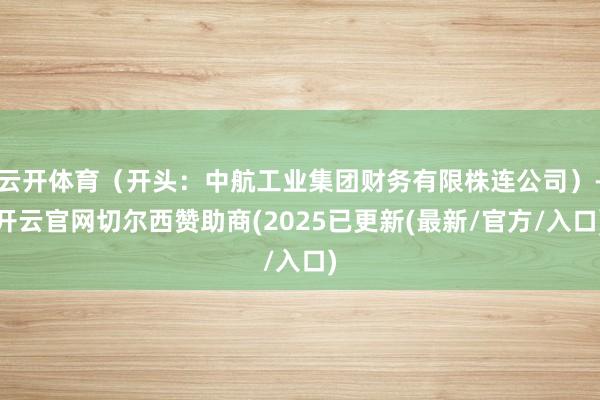 云开体育(开头:中航工业集团财务有限株连公司)-开云官网切尔西赞助商(2025已更新(最新/官方/入口)