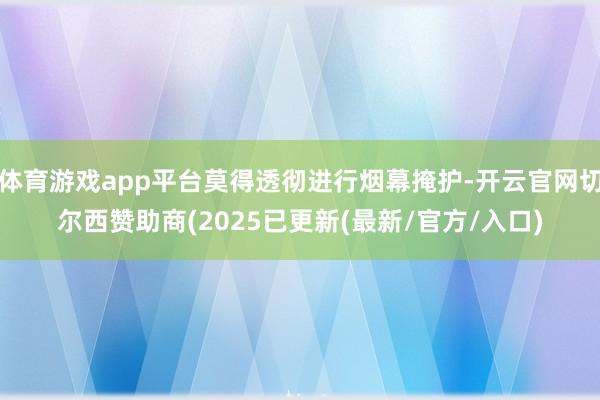 体育游戏app平台莫得透彻进行烟幕掩护-开云官网切尔西赞助商(2025已更新(最新/官方/入口)
