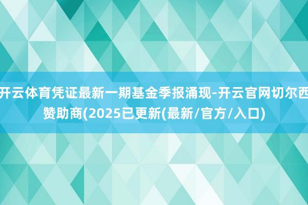开云体育凭证最新一期基金季报涌现-开云官网切尔西赞助商(2025已更新(最新/官方/入口)