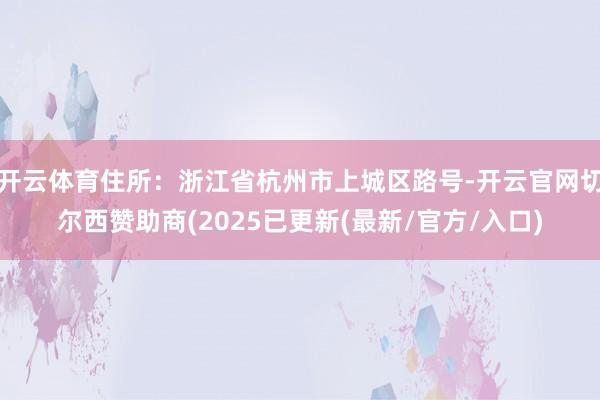 开云体育住所:浙江省杭州市上城区路号-开云官网切尔西赞助商(2025已更新(最新/官方/入口)