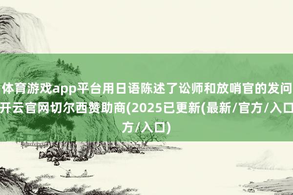 体育游戏app平台用日语陈述了讼师和放哨官的发问-开云官网切尔西赞助商(2025已更新(最新/官方/入口)
