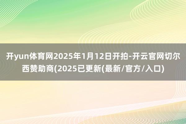 开yun体育网2025年1月12日开拍-开云官网切尔西赞助商(2025已更新(最新/官方/入口)