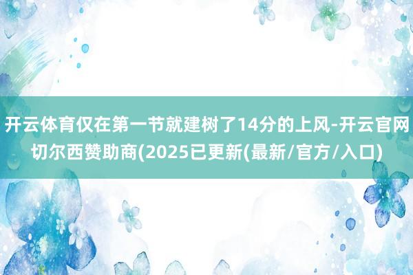 开云体育仅在第一节就建树了14分的上风-开云官网切尔西赞助商(2025已更新(最新/官方/入口)
