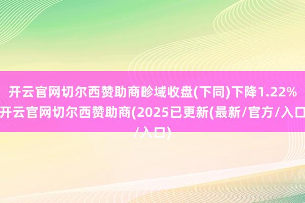 开云官网切尔西赞助商畛域收盘(下同)下降1.22%-开云官网切尔西赞助商(2025已更新(最新/官方/入口)