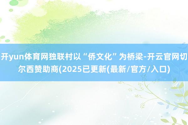 开yun体育网独联村以“侨文化”为桥梁-开云官网切尔西赞助商(2025已更新(最新/官方/入口)