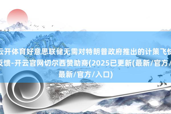 云开体育好意思联储无需对特朗普政府推出的计策飞快作出反馈-开云官网切尔西赞助商(2025已更新(最新/官方/入口)