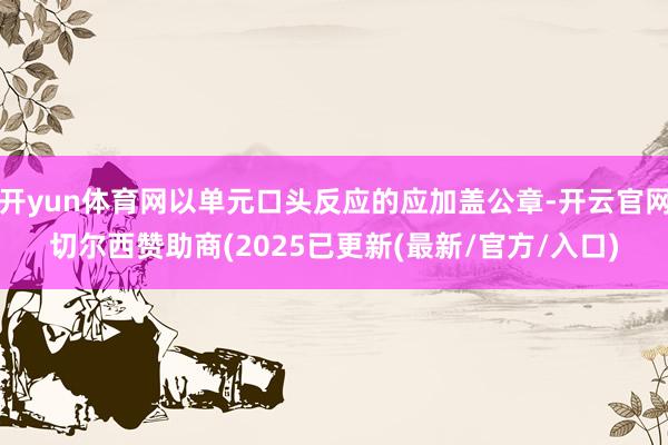 开yun体育网以单元口头反应的应加盖公章-开云官网切尔西赞助商(2025已更新(最新/官方/入口)