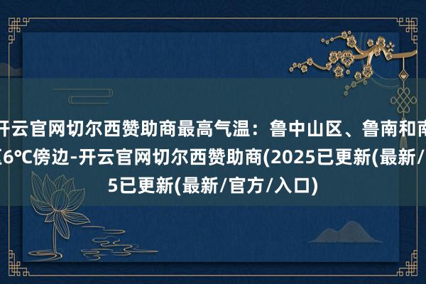 开云官网切尔西赞助商最高气温：鲁中山区、鲁南和南部沿海地区6℃傍边-开云官网切尔西赞助商(2025已更新(最新/官方/入口)