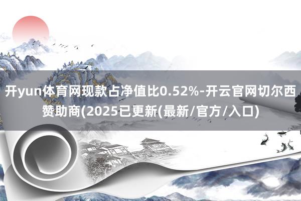 开yun体育网现款占净值比0.52%-开云官网切尔西赞助商(2025已更新(最新/官方/入口)