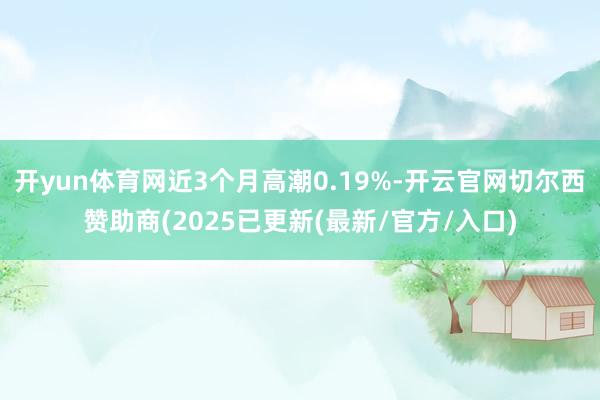 开yun体育网近3个月高潮0.19%-开云官网切尔西赞助商(2025已更新(最新/官方/入口)