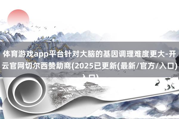 体育游戏app平台针对大脑的基因调理难度更大-开云官网切尔西赞助商(2025已更新(最新/官方/入口)