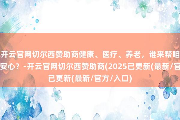 开云官网切尔西赞助商健康、医疗、养老,谁来帮咱们把化为安心?-开云官网切尔西赞助商(2025已更新(最新/官方/入口)