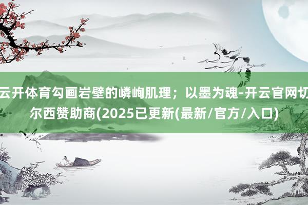 云开体育勾画岩壁的嶙峋肌理;以墨为魂-开云官网切尔西赞助商(2025已更新(最新/官方/入口)