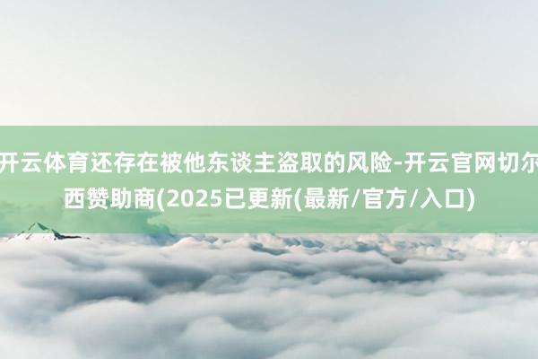开云体育还存在被他东谈主盗取的风险-开云官网切尔西赞助商(2025已更新(最新/官方/入口)